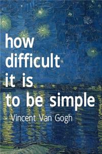 How Difficult It Is To Be Simple. Vincent Van Gogh