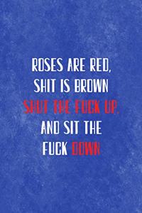 Roses Are Red, Shit Is Brown. Shut The Fuck Up, And Sit the fuck Down.