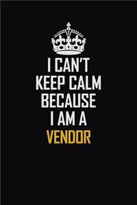 I Can't Keep Calm Because I Am A Vendor