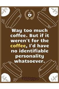 Way too much coffee, But if it weren't for the coffee, I'd have no identifiable personality whatsoever