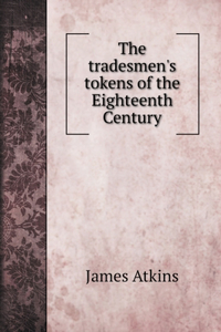 The tradesmen's tokens of the Eighteenth Century