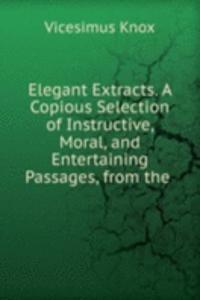 Elegant Extracts. A Copious Selection of Instructive, Moral, and Entertaining Passages, from the