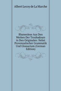 Blumenlese Aus Den Werken Der Troubadours in Den Originalen: Nebst Provenzalischer Grammatik Und Glossarium (German Edition)