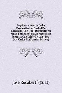 Lagrimas Amantes De La Excelentissima Ciudad De Barcelona, Con Que . Demuestra Su Amor Y Su Dolor, En Las Magnificas Exequias Que Celebro A . Su . Rey . Don Carlos Ii . (Spanish Edition)