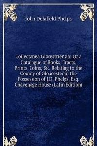 Collectanea Glocestriensia: Or a Catalogue of Books, Tracts, Prints, Coins, &c. Relating to the County of Gloucester in the Possession of J.D. Phelps, Esq. Chavenage House (Latin Edition)