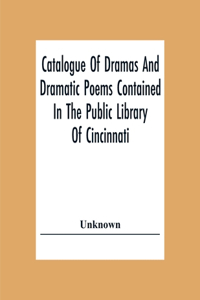 Catalogue Of Dramas And Dramatic Poems Contained In The Public Library Of Cincinnati