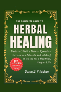 Complete Guide to Herbal Healing: Barbara O'Neill's Natural Remedies for Common Ailments and Lifelong Wellness for a Healthier, Happier Life