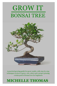 Grow It Bonsai Tree: A practical growing guide for great results, with step-by-step techniques on how to grow, care, select and a proper pruning certain parts of bonsai 