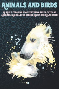 Animals and Birds - An Adult Coloring Book Featuring Super Cute and Adorable Animals for Stress Relief and Relaxation