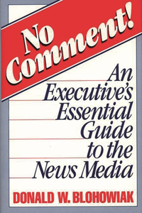 No Comment!: An Executive's Essential Guide to the News Media