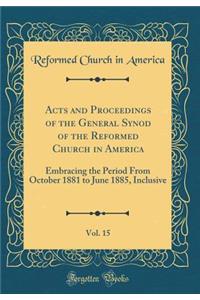 Acts and Proceedings of the General Synod of the Reformed Church in America, Vol. 15: Embracing the Period From October 1881 to June 1885, Inclusive (Classic Reprint)