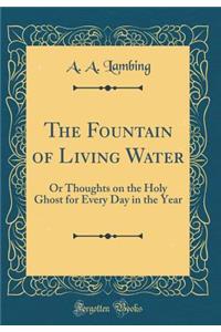 The Fountain of Living Water: Or Thoughts on the Holy Ghost for Every Day in the Year (Classic Reprint)