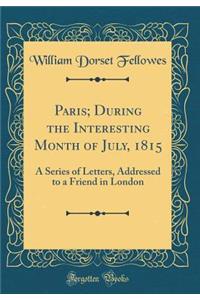 Paris; During the Interesting Month of July, 1815: A Series of Letters, Addressed to a Friend in London (Classic Reprint)