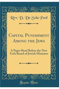 Capital Punishment Among the Jews: A Paper Read Before the New York Board of Jewish Ministers (Classic Reprint)