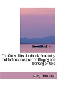 The Goldsmith's Handbook, Containing Full Instructions for the Alloying and Working of Gold