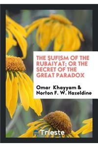 The Sufism of the Rubï¿½iyï¿½t; Or the Secret of the Great Paradox