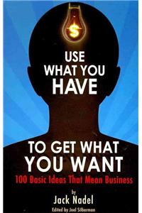 Use What You Have to Get What You Want: 100 Basic Ideas That Mean Business