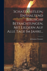 Schatzkästlein, Enthaltend Biblische Betrachtungen, Mit Liedern Auf Alle Tage Im Jahre...