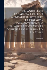 Hellanici Lesbii Fragmenta, Collegit Emendauit Illustrauit, Et Praemissa Commentatione De Hellanici Aetate Vita Et Scriptis In Vniuersum Ed. F.g. Sturz