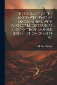 Geology of the South-west Part of Lincolnshire, With Parts of Leicestershire and Nottinghamshire. (Explanation of Sheet 70)