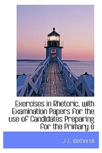 Exercises in Rhetoric, with Examination Papers for the Use of Candidates Preparing for the Primary E