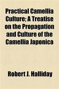 Practical Camellia Culture; A Treatise on the Propagation and Culture of the Camellia Japonica