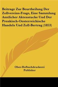 Beitrage Zur Beurtheilung Der Zollvereins-Frage, Eine Sammlung Amtlicher Aktenstucke Und Der Prenkisch-Oesterreichische Handels Und Zoll-Bertrag (1853)