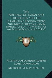 Writings of Tatian and Theophilus and the Clementine Recognitions: Ante Nicene Christian Library Translations of the Writings of the Fathers Down to Ad 325 V3