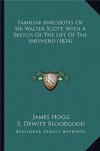 Familiar Anecdotes Of Sir Walter Scott, With A Sketch Of The Life Of The Shepherd (1834)