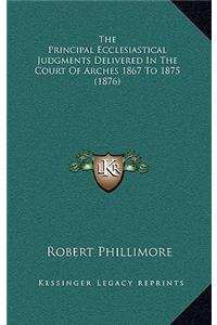The Principal Ecclesiastical Judgments Delivered in the Court of Arches 1867 to 1875 (1876)