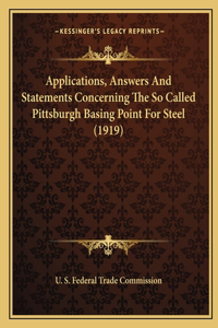 Applications, Answers And Statements Concerning The So Called Pittsburgh Basing Point For Steel (1919)