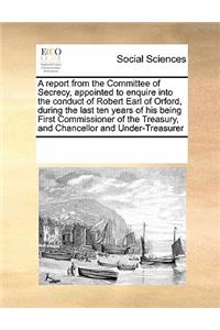 A Report from the Committee of Secrecy, Appointed to Enquire Into the Conduct of Robert Earl of Orford, During the Last Ten Years of His Being First Commissioner of the Treasury, and Chancellor and Under-Treasurer