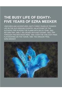 The Busy Life of Eighty-Five Years of Ezra Meeker; Ventures and Adventures, Sixty-Three Years of Pioneer Life in the Old Oregon Country; An Account of