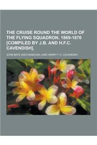 The Cruise Round the World of the Flying Squadron, 1869-1870 [Compiled by J.B. and H.F.C. Cavendish]