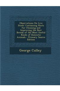 Observations on Live Stock: Containing Hints for Choosing and Improving the Best Breeds of the Most Useful Kinds of Domestic Animals - Primary Source Edition