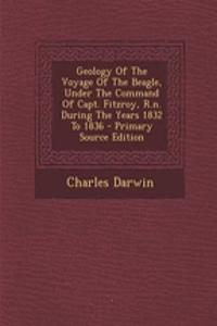 Geology of the Voyage of the Beagle, Under the Command of Capt. Fitzroy, R.N. During the Years 1832 to 1836 - Primary Source Edition