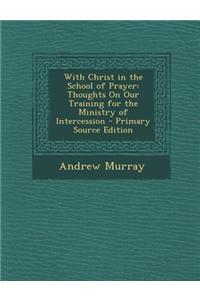 With Christ in the School of Prayer: Thoughts on Our Training for the Ministry of Intercession - Primary Source Edition