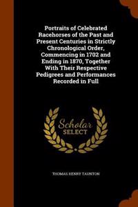 Portraits of Celebrated Racehorses of the Past and Present Centuries in Strictly Chronological Order, Commencing in 1702 and Ending in 1870, Together with Their Respective Pedigrees and Performances Recorded in Full