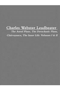Charles Webster Leadbeater: the Astral Plane, the Devachanic Plane, Clairvoyance, the Inner Life: Volumes I & II
