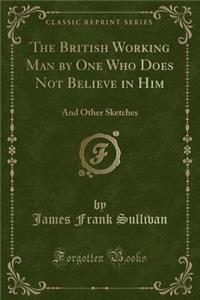 The British Working Man by One Who Does Not Believe in Him