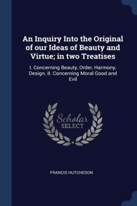 An Inquiry Into the Original of our Ideas of Beauty and Virtue; in two Treatises