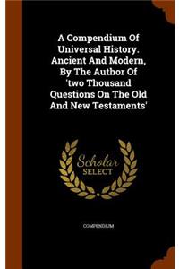 Compendium Of Universal History. Ancient And Modern, By The Author Of 'two Thousand Questions On The Old And New Testaments'