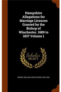 Hampshire Allegations for Marriage Licences Granted by the Bishop of Winchester. 1689 to 1837 Volume 1