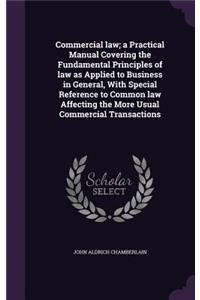 Commercial Law; A Practical Manual Covering the Fundamental Principles of Law as Applied to Business in General, with Special Reference to Common Law Affecting the More Usual Commercial Transactions