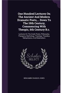 One Hundred Lectures On The Ancient And Modern Dramatic Poets, ... Down To The 19th Century, Commencing With Thespic, 6th Century B.c.