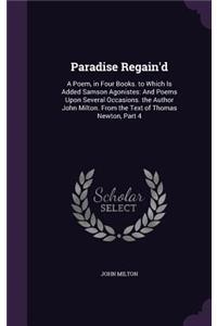 Paradise Regain'd: A Poem, in Four Books. to Which Is Added Samson Agonistes: And Poems Upon Several Occasions. the Author John Milton. From the Text of Thomas Newton,