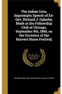 The Indian Corn, Impromptu Speech of Ex-Gov. Richard J. Oglesby, Made at the Fellowship Club at Chicago, September 9th, 1894, on the Occasion of the Harvest Home Festival;