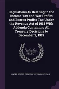 Regulations 45 Relating to the Income Tax and War Profits and Excess Profits Tax Under the Revenue Act of 1918 With Addenda Containing All Treasury Decisions to December 2, 1919