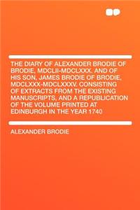 The Diary of Alexander Brodie of Brodie, MDCLII-MDCLXXX. and of His Son, James Brodie of Brodie, MDCLXXX-MDCLXXXV. Consisting of Extracts from the Existing Manuscripts, and a Republication of the Volume Printed at Edinburgh in the Year 1740