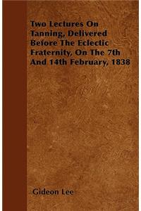 Two Lectures On Tanning, Delivered Before The Eclectic Fraternity, On The 7th And 14th February, 1838